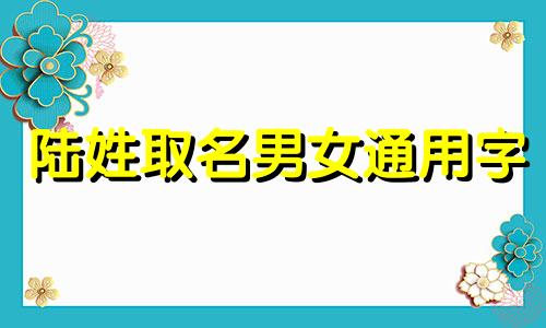 陆姓取名男女通用字 陆姓取名字大全