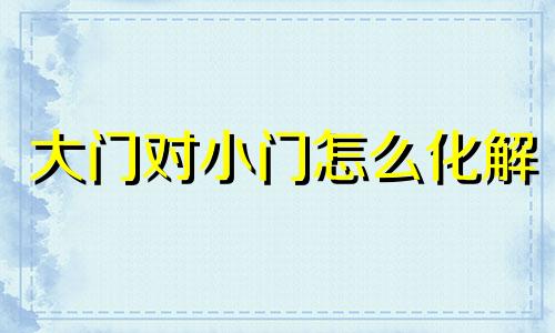 大门对小门怎么化解 大门对小门好吗?