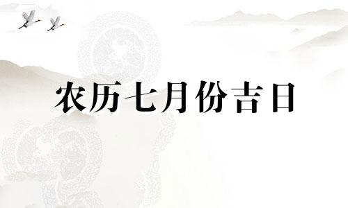 农历七月份吉日 农历七月吉日查询2024