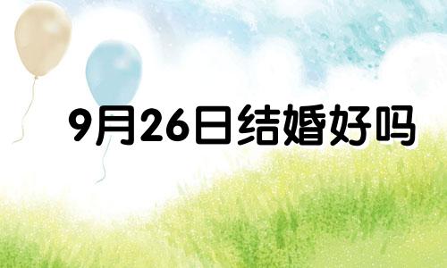 9月26日结婚好吗 2024年9月26日结婚是不是好日子