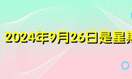 2024年9月26日是星期几 2024年9月24入宅黄道吉日