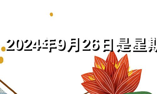 2024年9月26日是星期几 2024年9月24日开业吉时