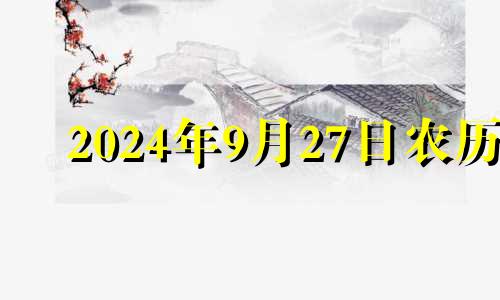 2024年9月27日农历 2024年9月24结婚黄道吉日