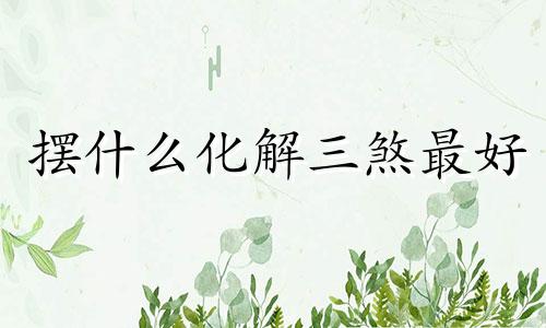 摆什么化解三煞最好 化解三煞用什么