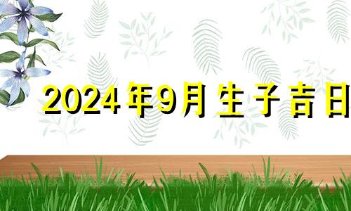 2024年9月生子吉日 2024月9月14出生男孩名字