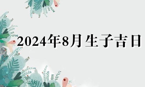 2024年8月生子吉日 2024年阴历8月