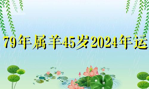 79年属羊45岁2024年运势 天上火的贵人是谁