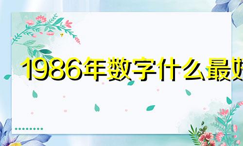 1986年数字什么最好 1986年属虎人永远最旺的数字