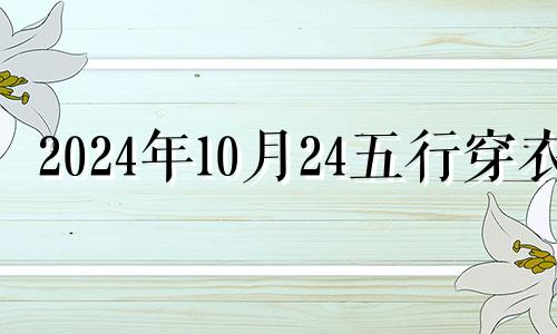 2024年10月24五行穿衣 10月24日五行中穿什么颜色衣服