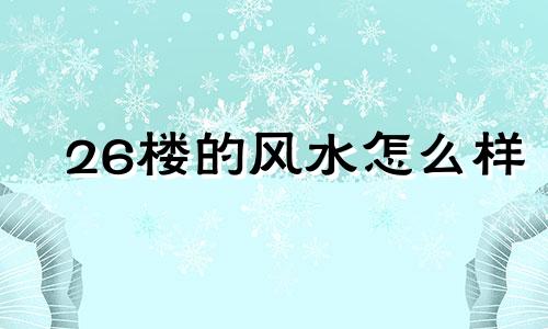 26楼的风水怎么样 26楼吉利吗