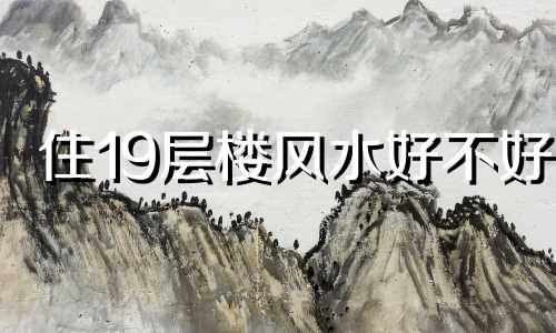 住19层楼风水好不好 不适合住9层的属相