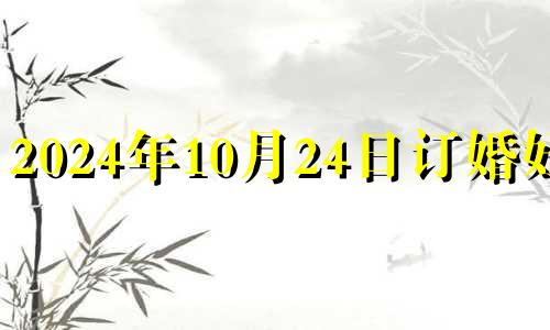 2024年10月24日订婚好吗 2024年的10月20日