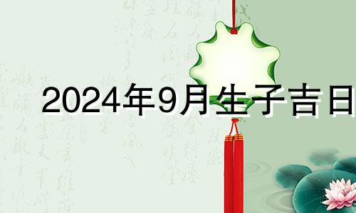 2024年9月生子吉日 2024年九月哪天适合办升学宴