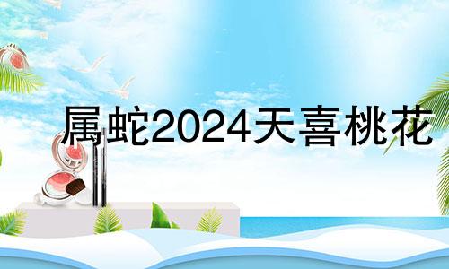 属蛇2024天喜桃花 2024年蛇今年有一难