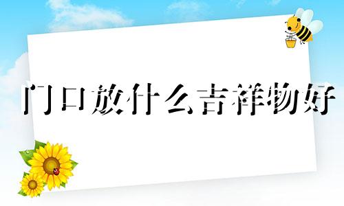 门口放什么吉祥物好 门口放什么东西不吉利