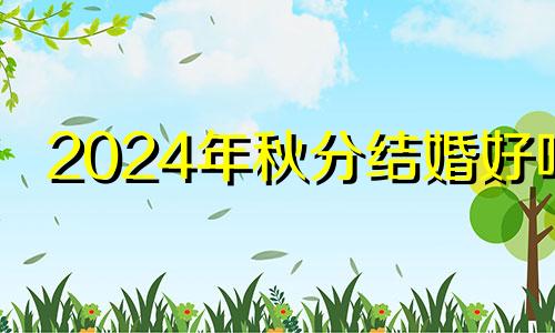 2024年秋分结婚好吗 2024寡妇年不适合结婚的属相