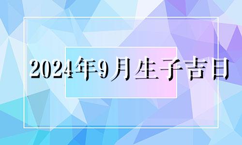 2024年9月生子吉日 2024年9月几号