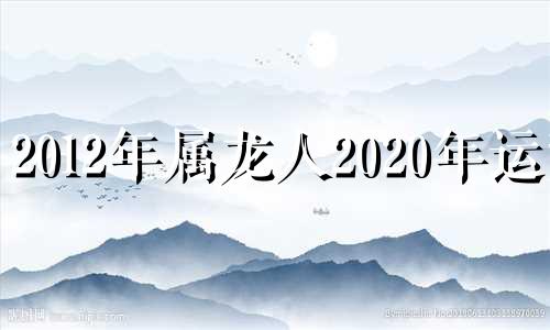 2012年属龙人2020年运势 2012年龙在2020年运势