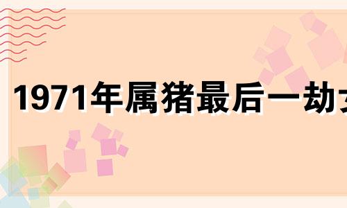 1971年属猪最后一劫女 十猪九苦1971年属猪人三大坎