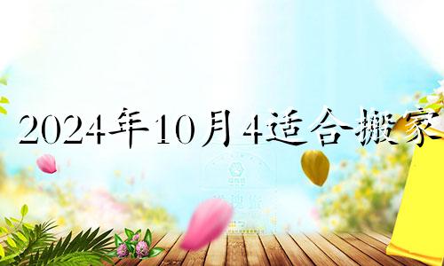 2024年10月4适合搬家吗 2024年10月4日是搬家吉日吗