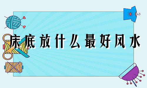 床底放什么最好风水 床底放什么东西最吉利