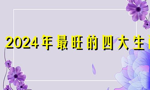 2024年最旺的四大生肖 2025太岁的五大生肖分别是什么呢