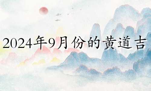 2024年9月份的黄道吉日 2024年9月份有多少天