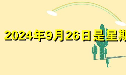 2024年9月26日是星期几 2024年9月24日特吉生肖运势