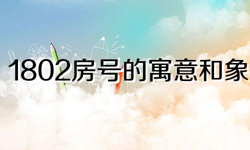 1802房号的寓意和象征 1802房号风水好不好