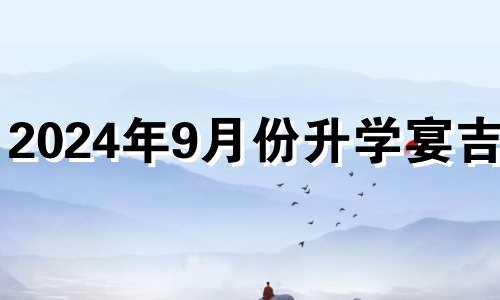 2024年9月份升学宴吉日 2024年9月升学宴宜选哪一天