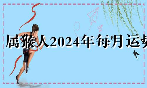 属猴人2024年每月运势 猴在2024年运势