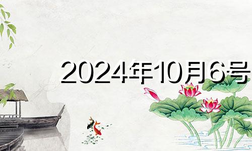 2024年10月6号 2024年10月10日星期几