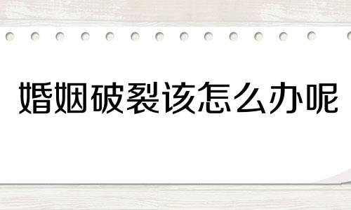 婚姻破裂该怎么办呢 婚姻破裂了怎样解决