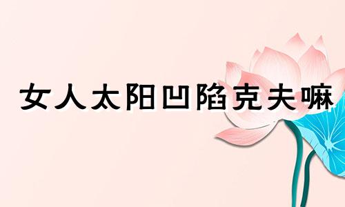 女人太阳凹陷克夫嘛 夫妻宫位置图片