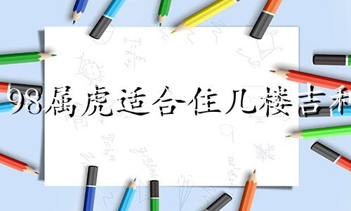 98属虎适合住几楼吉利 属虎适合住几楼吉利 十二生肖