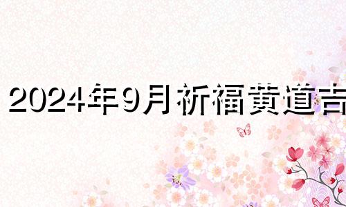 2024年9月祈福黄道吉日 9月祈福黄道吉日2024年