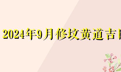 2024年9月修坟黄道吉日 9月修坟吉日查询