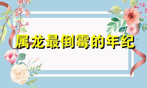 属龙最倒霉的年纪 属龙最难熬的年龄