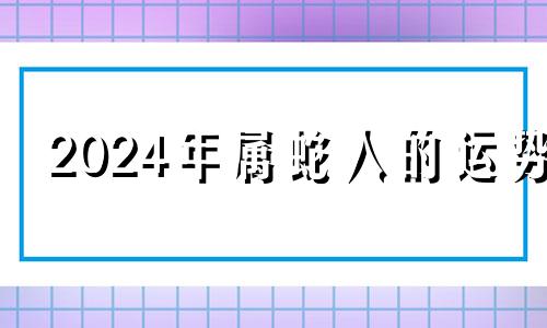 2024年属蛇人的运势 2024年生肖蛇