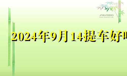 2024年9月14提车好吗 2020年9月24日适合提车吗