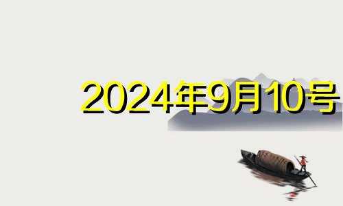 2024年9月10号 2024年10月搬家吉日