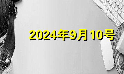 2024年9月10号 2024年10月10日农历