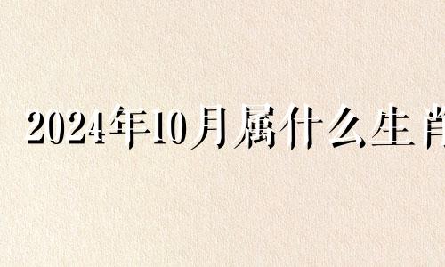 2024年10月属什么生肖 2024年10月14日五行穿衣属什么