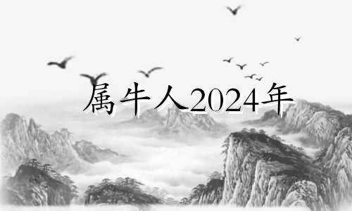 属牛人2024年 属牛的2024年多大年龄