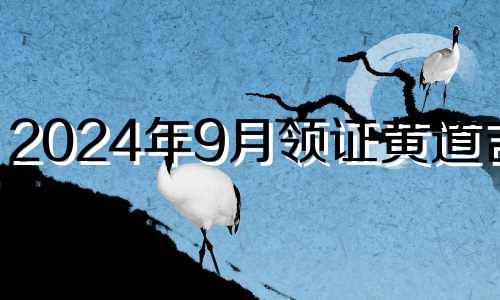 2024年9月领证黄道吉日 9月领证黄道吉日2024年