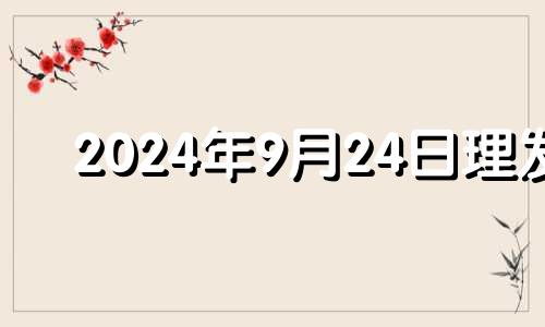 2024年9月24日理发 2024年九月宜理发的日子