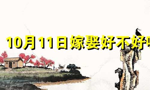 10月11日嫁娶好不好呢 2024年10月11日宜嫁娶吗