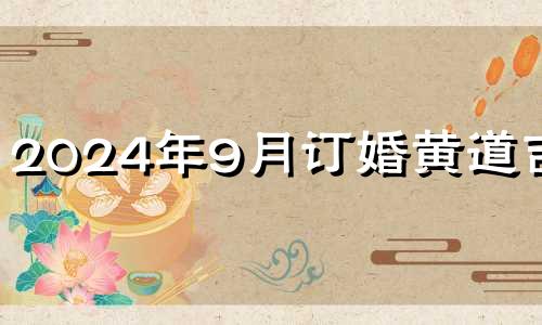 2024年9月订婚黄道吉日 9月订婚黄道吉日查询2024年