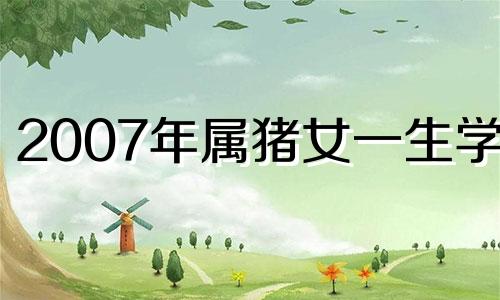 2007年属猪女一生学业 2007年属猪女在2024年学业怎样