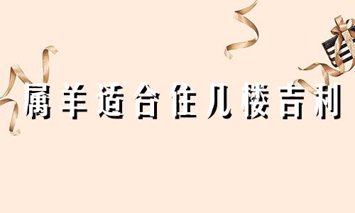 属羊适合住几楼吉利 属羊住几层风水最好